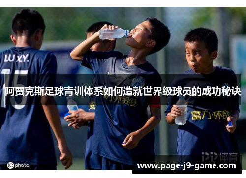 阿贾克斯足球青训体系如何造就世界级球员的成功秘诀
