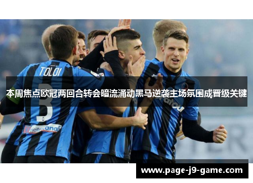 本周焦点欧冠两回合转会暗流涌动黑马逆袭主场氛围成晋级关键