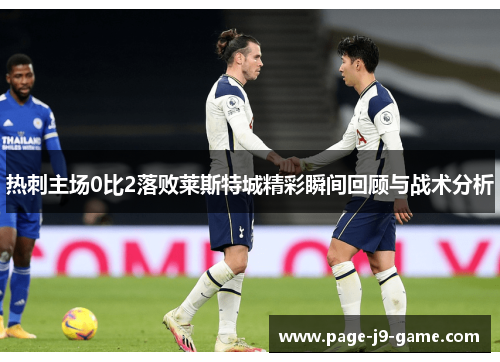 热刺主场0比2落败莱斯特城精彩瞬间回顾与战术分析