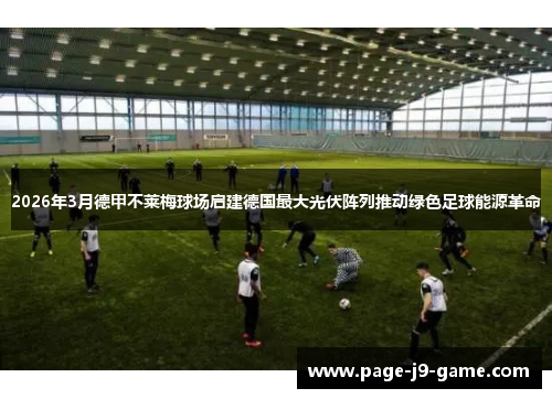 2026年3月德甲不莱梅球场启建德国最大光伏阵列推动绿色足球能源革命