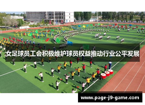 女足球员工会积极维护球员权益推动行业公平发展