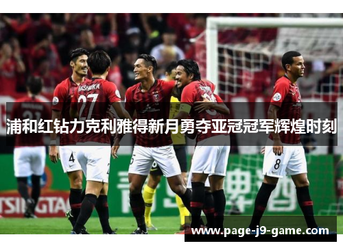 浦和红钻力克利雅得新月勇夺亚冠冠军辉煌时刻