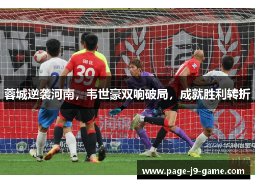 蓉城逆袭河南，韦世豪双响破局，成就胜利转折