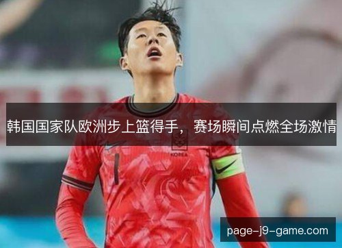 韩国国家队欧洲步上篮得手，赛场瞬间点燃全场激情