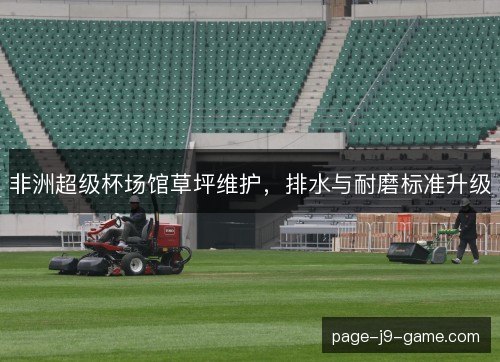 非洲超级杯场馆草坪维护,排水与耐磨标准升级 非洲超级杯场馆草坪维护,排水与耐磨标准升级